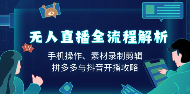 无人直播全流程解析：手机操作、素材录制剪辑、拼多多与抖音开播攻略 - AI 智能探索网-AI 智能探索网