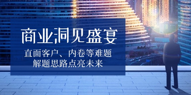 商业洞见盛宴，直面客户、内卷等难题，解题思路点亮未来 - AI 智能探索网-AI 智能探索网