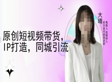 原创短视频带货，IP打造，同城引流-大晴自媒体教程 - AI 智能探索网-AI 智能探索网