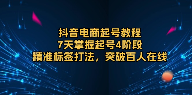 抖音电商起号教程，7天掌握起号4阶段，精准标签打法，突破百人在线 - AI 智能探索网-AI 智能探索网