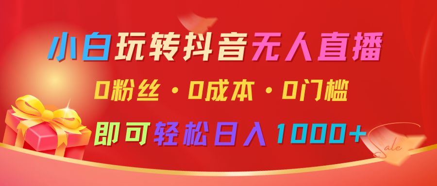 小白玩转抖音无人直播，0粉丝、0成本、0门槛，轻松日入1000+ - AI 智能探索网-AI 智能探索网