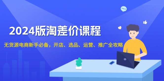 2024版淘差价课程，无货源电商新手必备，开店、选品、运营、推广全攻略 - AI 智能探索网-AI 智能探索网